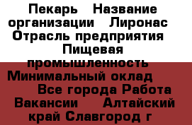 Пекарь › Название организации ­ Лиронас › Отрасль предприятия ­ Пищевая промышленность › Минимальный оклад ­ 25 000 - Все города Работа » Вакансии   . Алтайский край,Славгород г.